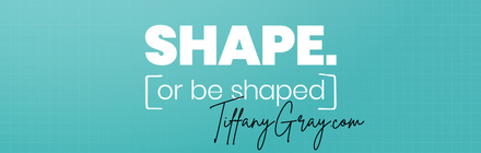 TiffanyGray.com — Shape. or be shaped.